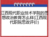 江西现代职业技术学院的思想政治教育怎么样(江西现代职院思政评价)