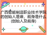 广西智能制造职业技术学院的创始人是谁，前身是什么(创始人及前身)