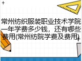 常州纺织服装职业技术学院一年学费多少钱，还有哪些费用(常州纺院学费及费用)