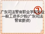 广东司法警官职业学院毕业一般工资多少钱(广东司法警官薪资)