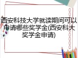 西安科技大学就读期间可以申请哪些奖学金(西安科大奖学金申请)