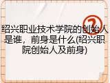 绍兴职业技术学院的创始人是谁，前身是什么(绍兴职院创始人及前身)