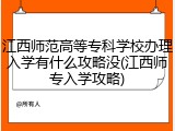 江西师范高等专科学校办理入学有什么攻略没(江西师专入学攻略)