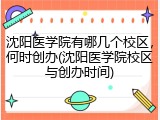 沈阳医学院有哪几个校区，何时创办(沈阳医学院校区与创办时间)