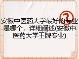 安徽中医药大学最好的专业是哪个，详细阐述(安徽中医药大学王牌专业)