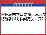 绵阳城市学院是双一流大学吗?(绵阳城市学院双一流？)