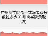 广州商学院是一本吗录取分数线多少(广州商学院录取线)