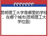 昆明理工大学是哪里的学校，在哪个城市(昆明理工大学位置)
