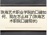 珠海艺术职业学院的口碑如何，现在怎么样了(珠海艺术职院口碑现状)