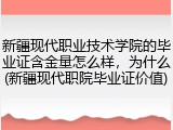 新疆现代职业技术学院的毕业证含金量怎么样，为什么(新疆现代职院毕业证价值)