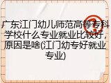 广东江门幼儿师范高等专科学校什么专业就业比较好，原因是啥(江门幼专好就业专业)