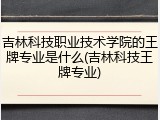 吉林科技职业技术学院的王牌专业是什么(吉林科技王牌专业)