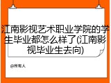 江南影视艺术职业学院的学生毕业都怎么样了(江南影视毕业生去向)