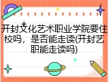 开封文化艺术职业学院要住校吗，是否能走读(开封艺职能走读吗)