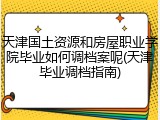 天津国土资源和房屋职业学院毕业如何调档案呢(天津毕业调档指南)