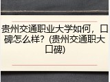 贵州交通职业大学如何，口碑怎么样？(贵州交通职大口碑)