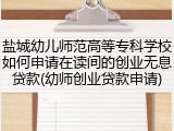 盐城幼儿师范高等专科学校如何申请在读间的创业无息贷款(幼师创业贷款申请)