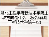 湖北工程学院新技术学院主攻方向是什么，怎么样(湖工新技术学院主攻)