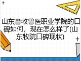 山东畜牧兽医职业学院的口碑如何，现在怎么样了(山东牧院口碑现状)
