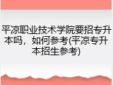 平凉职业技术学院要招专升本吗，如何参考(平凉专升本招生参考)