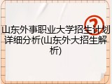 山东外事职业大学招生计划详细分析(山东外大招生解析)