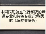 中国民用航空飞行学院的普通专业和特色专业详解(民航飞院专业解析)