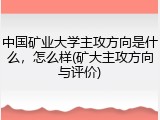 中国矿业大学主攻方向是什么，怎么样(矿大主攻方向与评价)