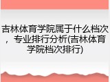 吉林体育学院属于什么档次，专业排行分析(吉林体育学院档次排行)