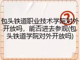 包头铁道职业技术学院对外开放吗，能否进去参观(包头铁道学院对外开放吗)