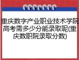 重庆数字产业职业技术学院高考需多少分能录取呢(重庆数职院录取分数)