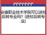 安康职业技术学院可以进校后转专业吗？(进校后转专业)