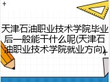 天津石油职业技术学院毕业后一般能干什么呢(天津石油职业技术学院就业方向)