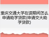 重庆交通大学在读期间怎么申请助学贷款(申请交大助学贷款)