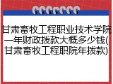 甘肃畜牧工程职业技术学院一年财政拨款大概多少钱(甘肃畜牧工程职院年拨款)