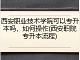 西安职业技术学院可以专升本吗，如何操作(西安职院专升本流程)