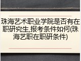 珠海艺术职业学院是否有在职研究生,报考条件如何(珠海艺职在职研条件)