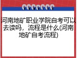 河南地矿职业学院自考可以去读吗，流程是什么(河南地矿自考流程)