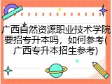 广西自然资源职业技术学院要招专升本吗，如何参考(广西专升本招生参考)