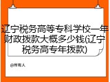 辽宁税务高等专科学校一年财政拨款大概多少钱(辽宁税务高专年拨款)
