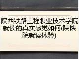 陕西铁路工程职业技术学院就读的真实感觉如何(陕铁院就读体验)