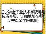 辽宁冶金职业技术学院地理位置介绍，详细地址在哪(辽宁冶金学院地址)