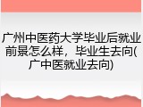 广州中医药大学毕业后就业前景怎么样，毕业生去向(广中医就业去向)