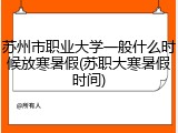 苏州市职业大学一般什么时候放寒暑假(苏职大寒暑假时间)