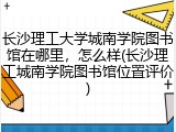 长沙理工大学城南学院图书馆在哪里，怎么样(长沙理工城南学院图书馆位置评价)