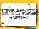 河南机电职业学院图书馆在哪里，怎么样(河南机电图书馆位置评价)