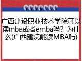 广西建设职业技术学院可以读mba或者emba吗？为什么(广西建院能读MBA吗)