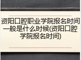 资阳口腔职业学院报名时间一般是什么时候(资阳口腔学院报名时间)