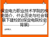 保定电力职业技术学院的校史简介，什么历史与社会背景下建校的(保定电院校史背景)