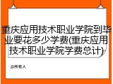 重庆应用技术职业学院到毕业要花多少学费(重庆应用技术职业学院学费总计)