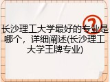 长沙理工大学最好的专业是哪个，详细阐述(长沙理工大学王牌专业)